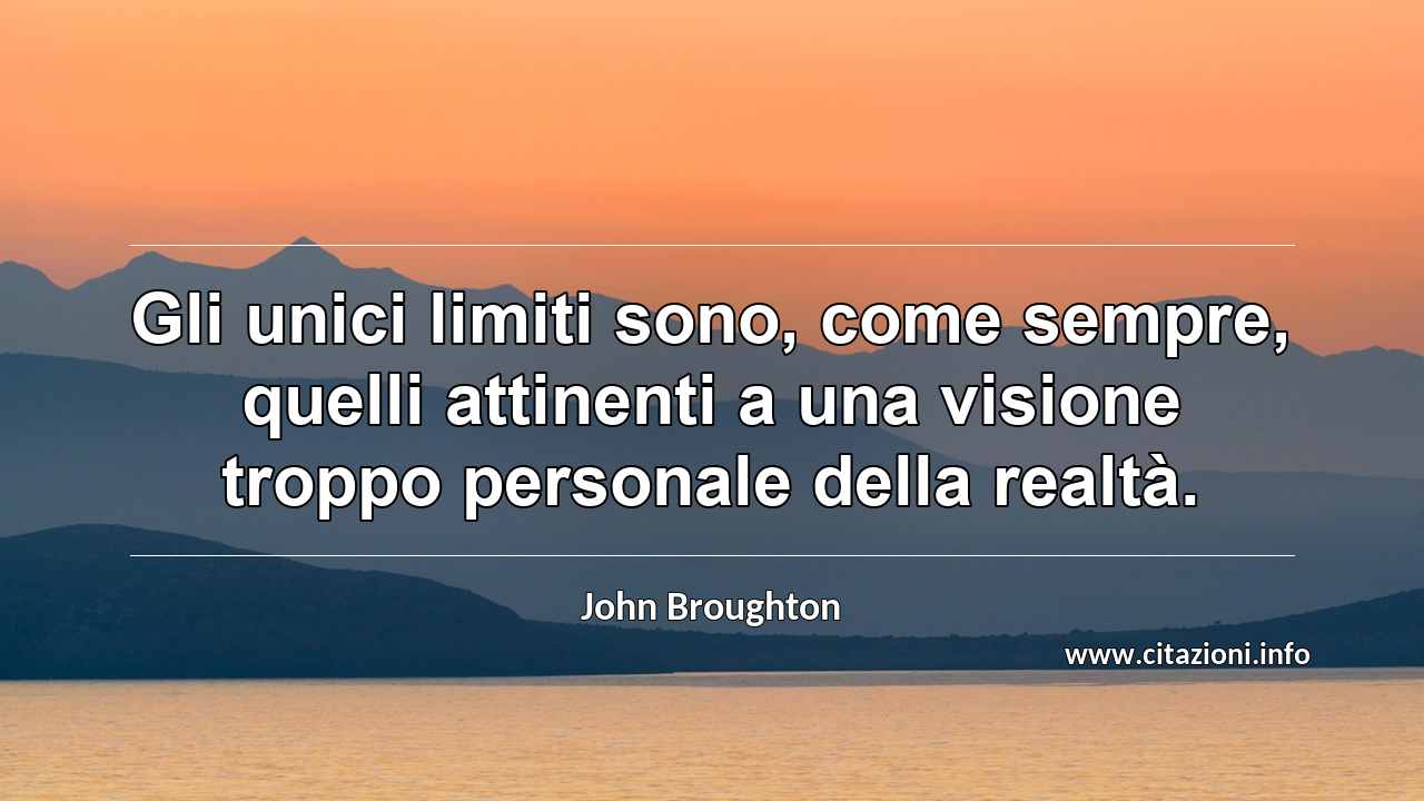 “Gli unici limiti sono, come sempre, quelli attinenti a una visione troppo personale della realtà.”