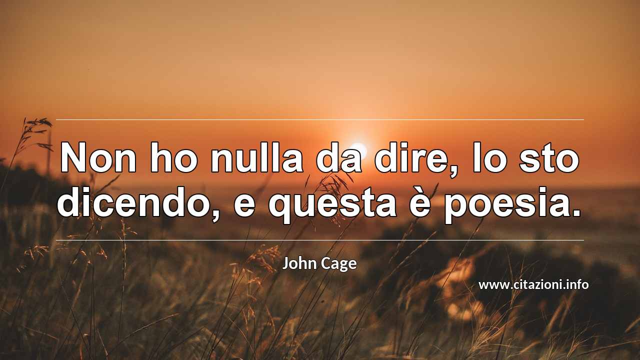 “Non ho nulla da dire, lo sto dicendo, e questa è poesia.”