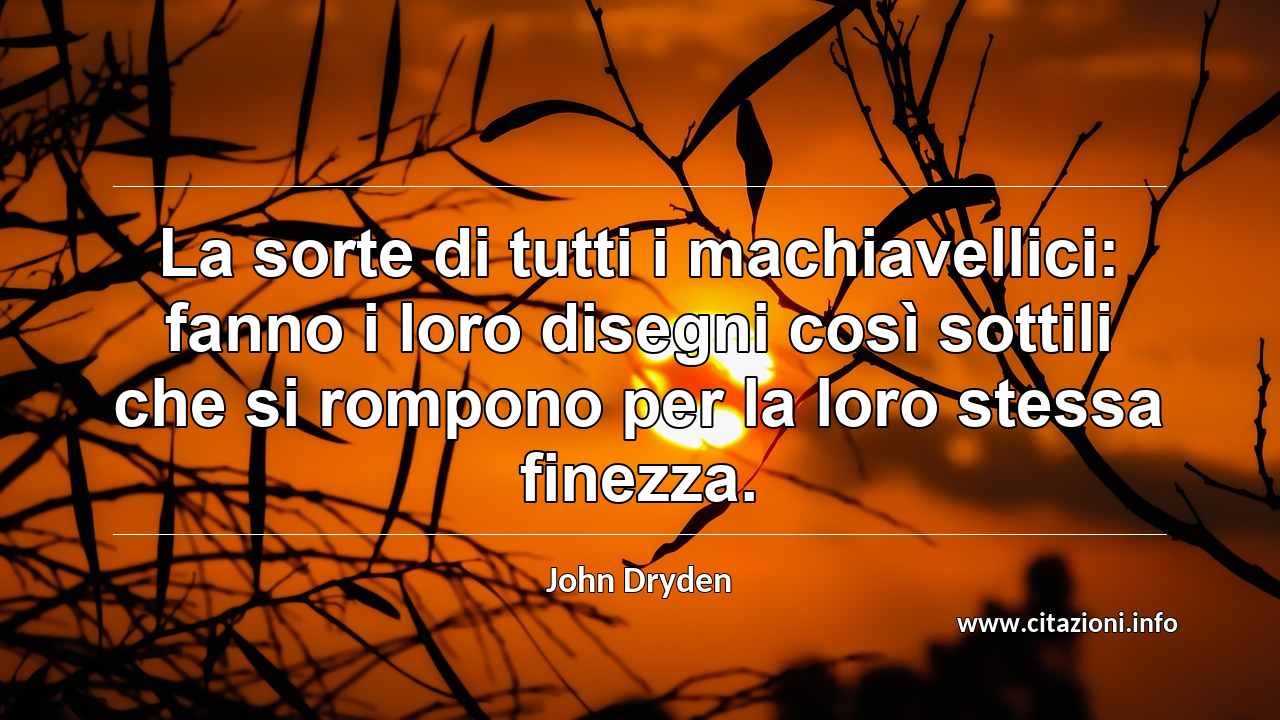 “La sorte di tutti i machiavellici: fanno i loro disegni così sottili che si rompono per la loro stessa finezza.”