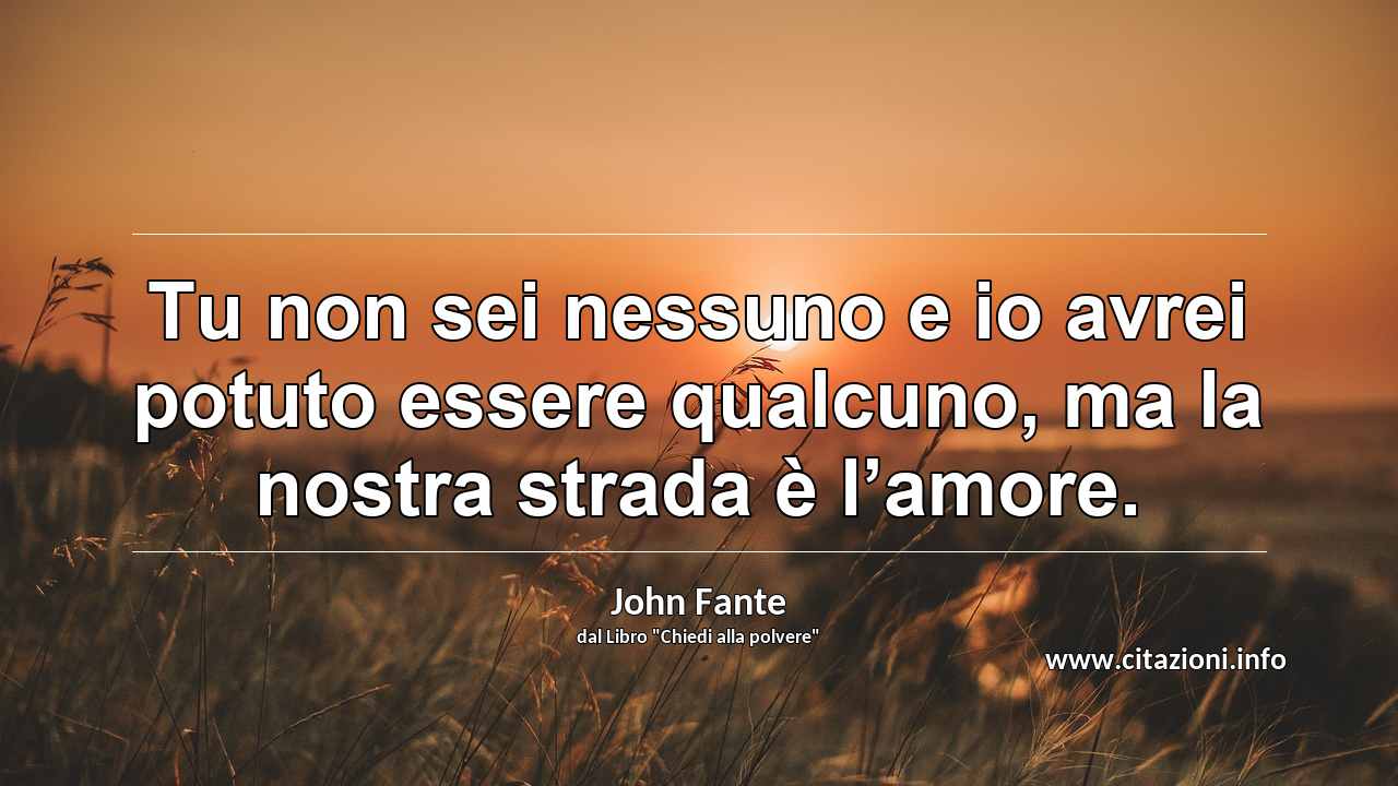 “Tu non sei nessuno e io avrei potuto essere qualcuno, ma la nostra strada è l’amore.”