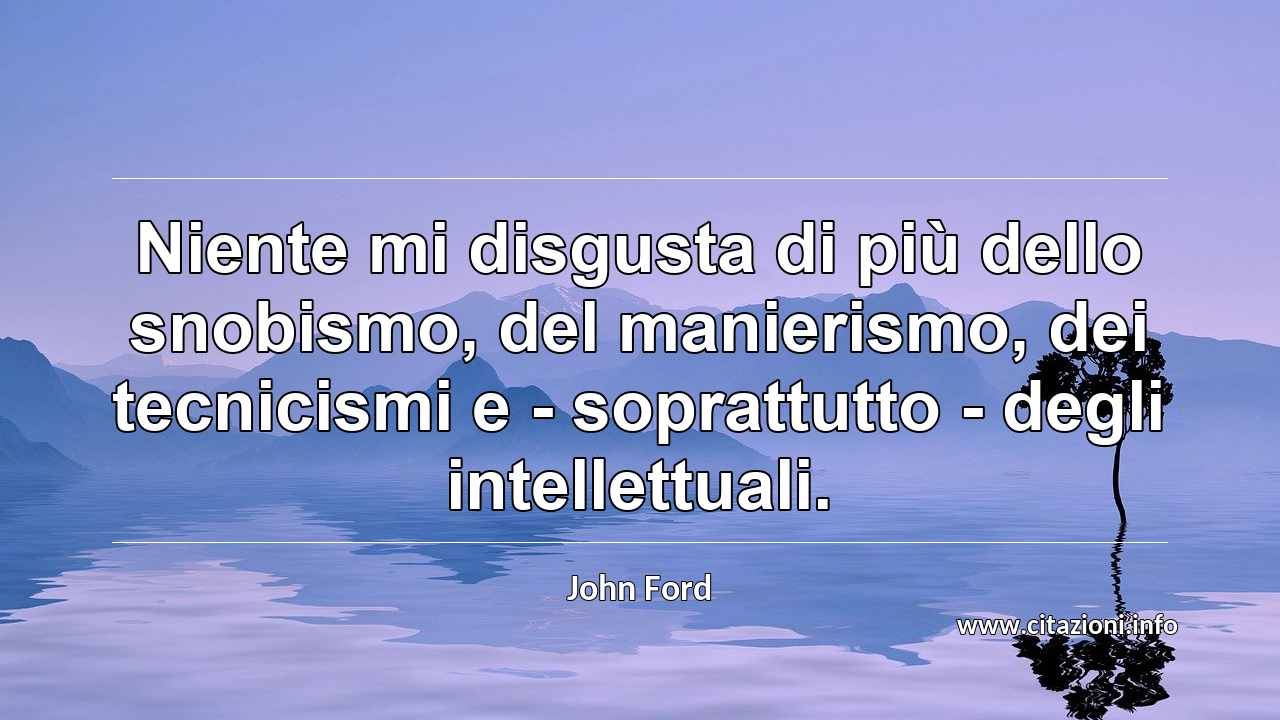“Niente mi disgusta di più dello snobismo, del manierismo, dei tecnicismi e - soprattutto - degli intellettuali.”