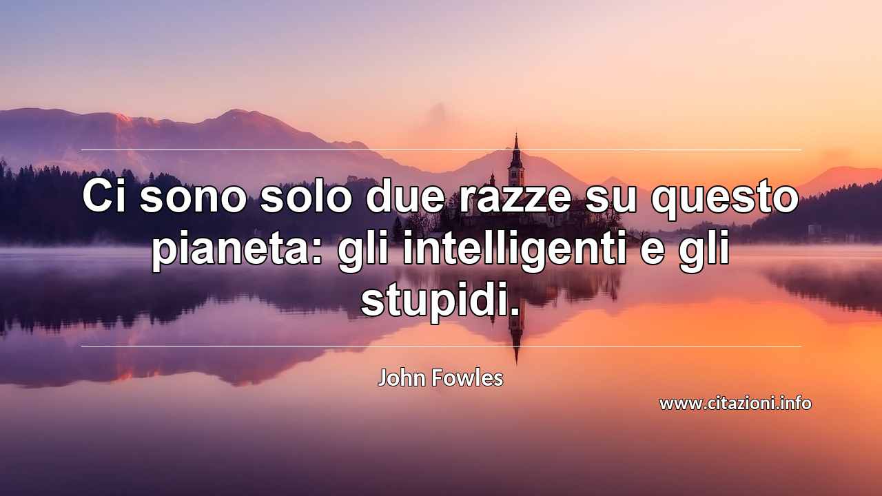 “Ci sono solo due razze su questo pianeta: gli intelligenti e gli stupidi.”