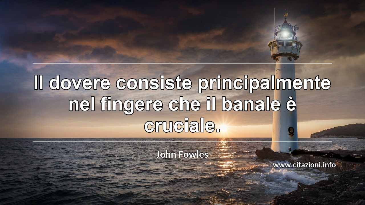 “Il dovere consiste principalmente nel fingere che il banale è cruciale.”
