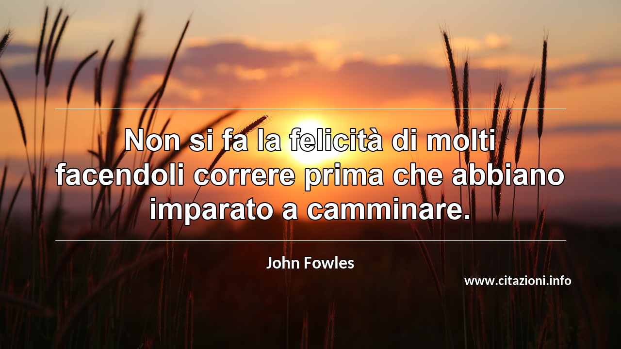 “Non si fa la felicità di molti facendoli correre prima che abbiano imparato a camminare.”