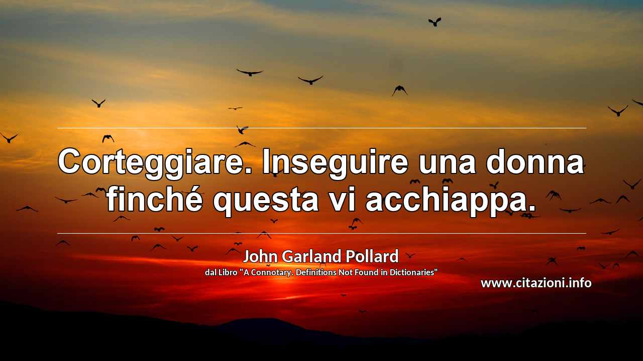 “Corteggiare. Inseguire una donna finché questa vi acchiappa.”
