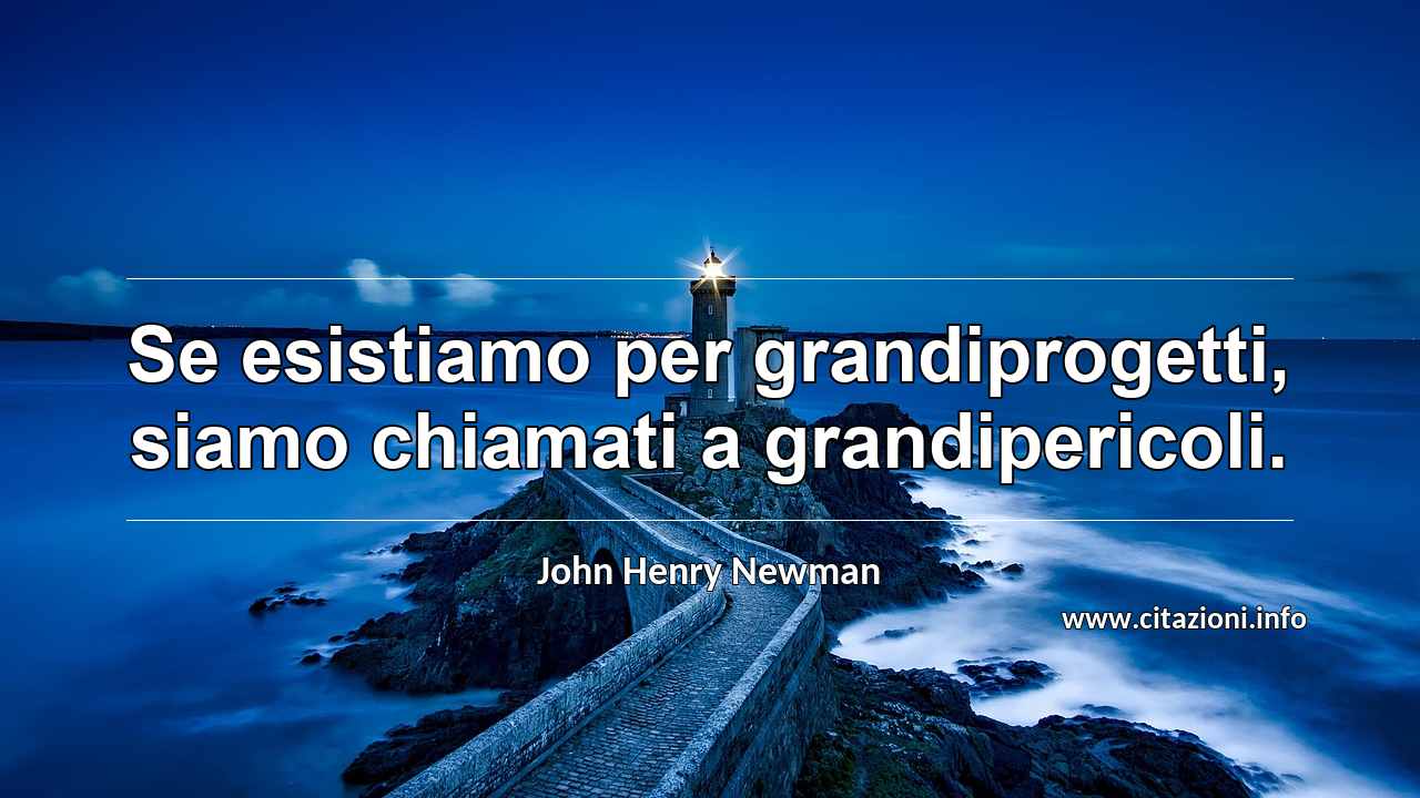 “Se esistiamo per grandiprogetti, siamo chiamati a grandipericoli.”