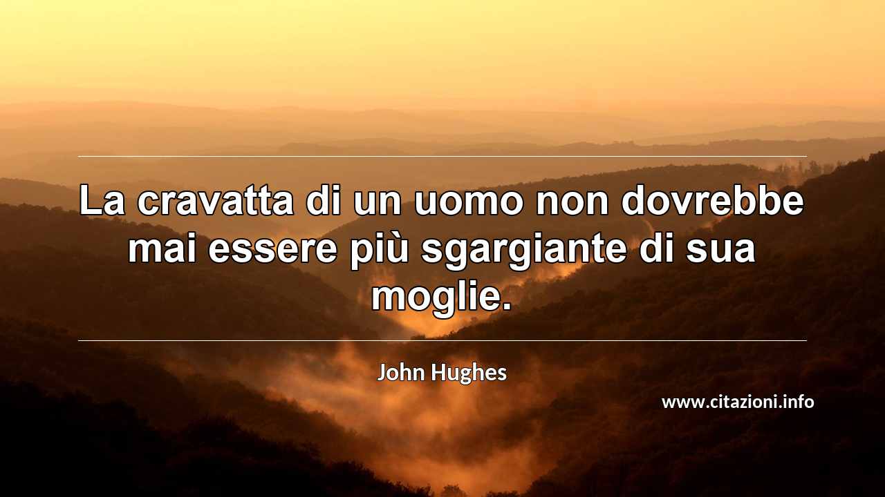 “La cravatta di un uomo non dovrebbe mai essere più sgargiante di sua moglie.”