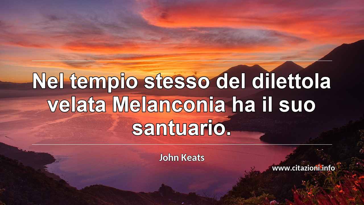 “Nel tempio stesso del dilettola velata Melanconia ha il suo santuario.”