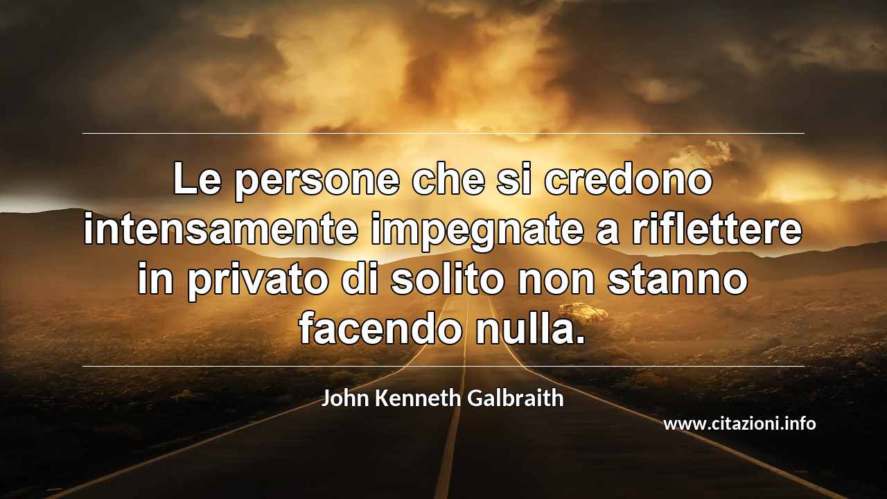 “Le persone che si credono intensamente impegnate a riflettere in privato di solito non stanno facendo nulla.”