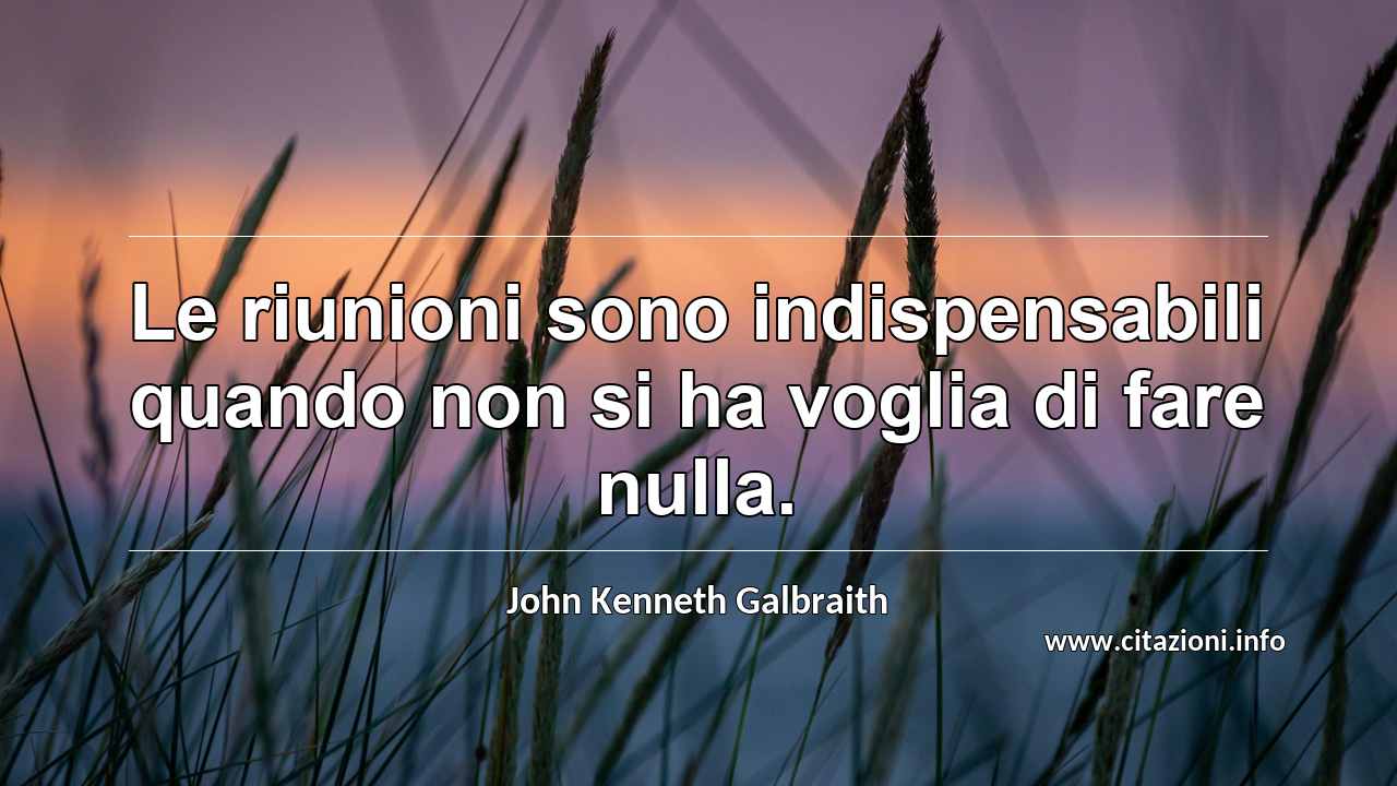 “Le riunioni sono indispensabili quando non si ha voglia di fare nulla.”