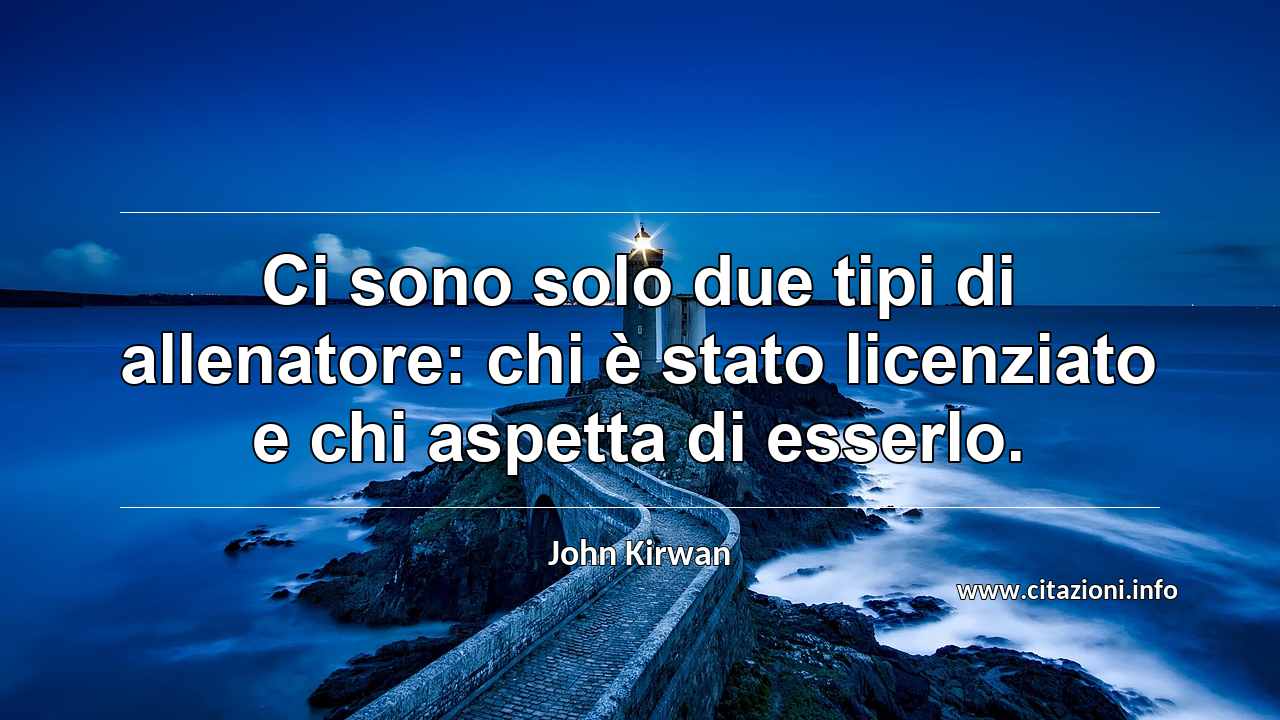 “Ci sono solo due tipi di allenatore: chi è stato licenziato e chi aspetta di esserlo.”