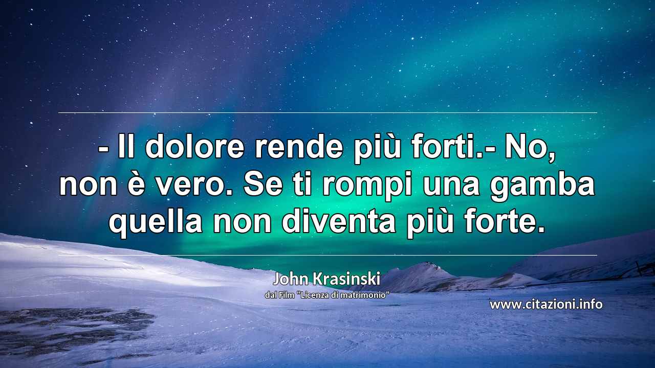 “- Il dolore rende più forti.- No, non è vero. Se ti rompi una gamba quella non diventa più forte.”