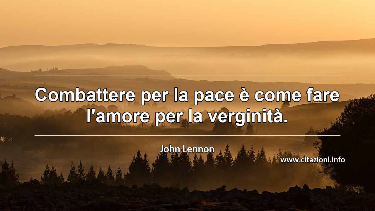“Combattere per la pace è come fare l'amore per la verginità.”