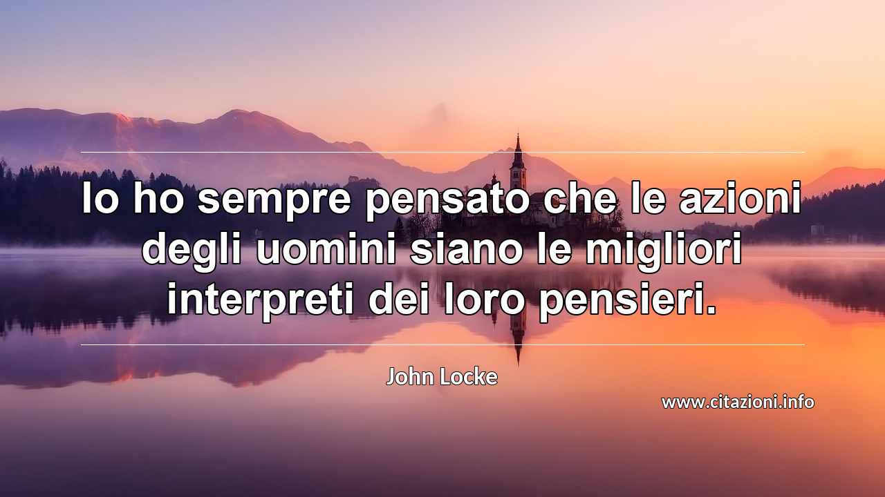 “Io ho sempre pensato che le azioni degli uomini siano le migliori interpreti dei loro pensieri.”