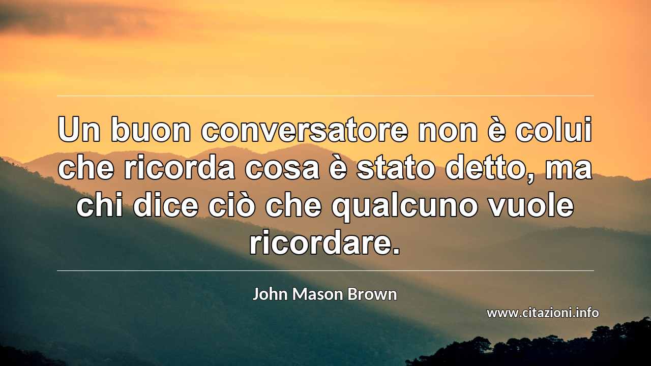 “Un buon conversatore non è colui che ricorda cosa è stato detto, ma chi dice ciò che qualcuno vuole ricordare.”