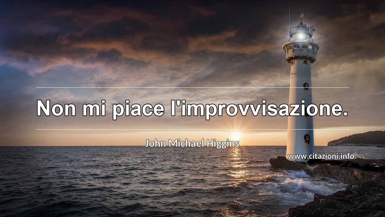 “Non mi piace l'improvvisazione.”