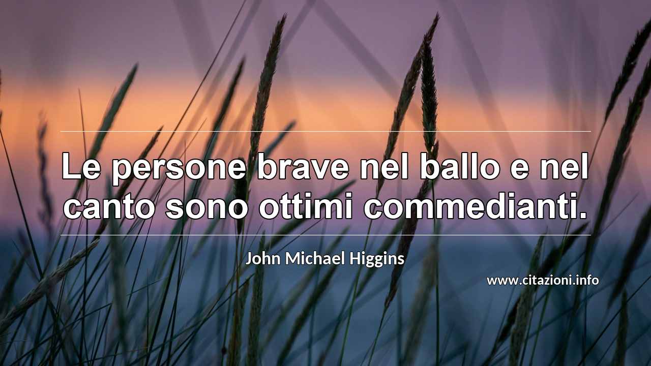 “Le persone brave nel ballo e nel canto sono ottimi commedianti.”
