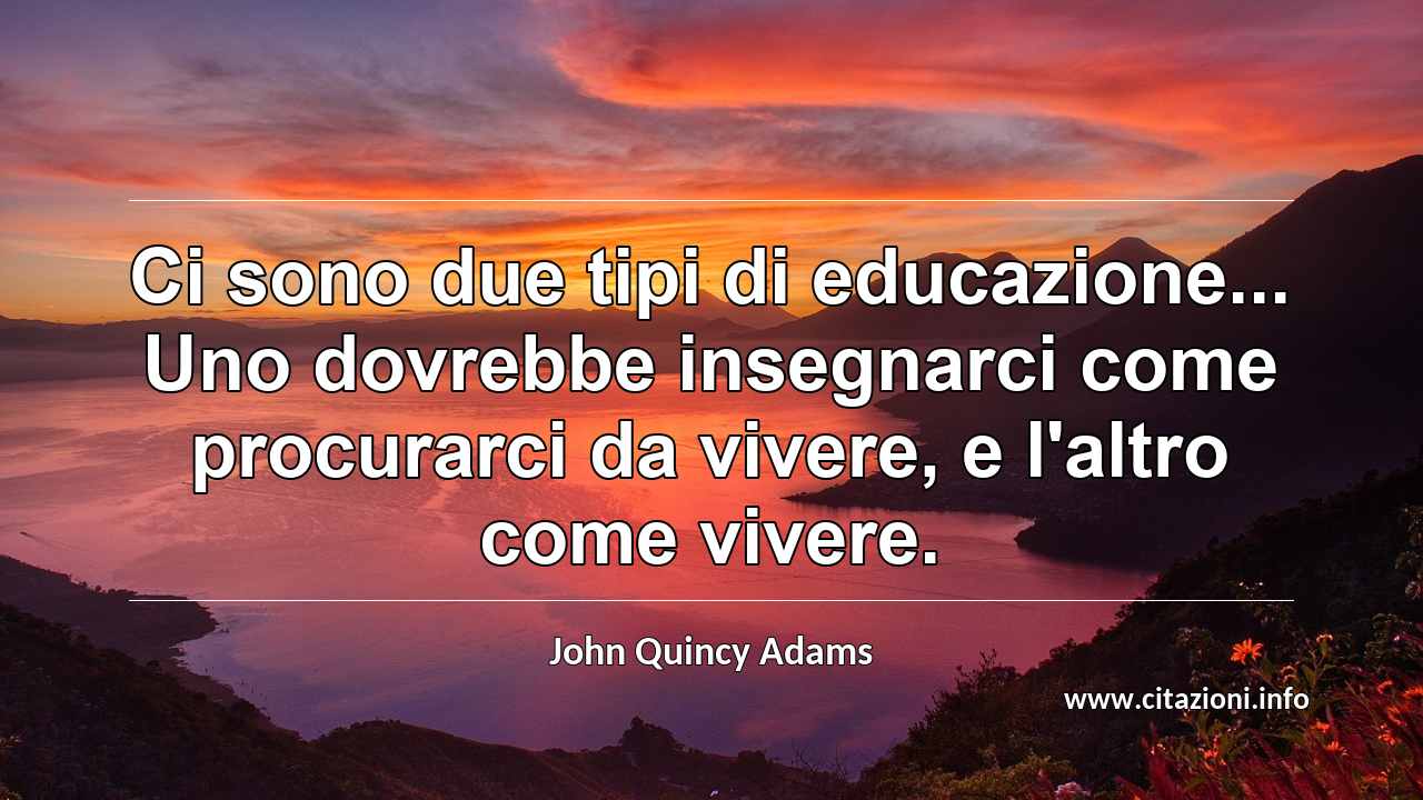“Ci sono due tipi di educazione... Uno dovrebbe insegnarci come procurarci da vivere, e l'altro come vivere.”