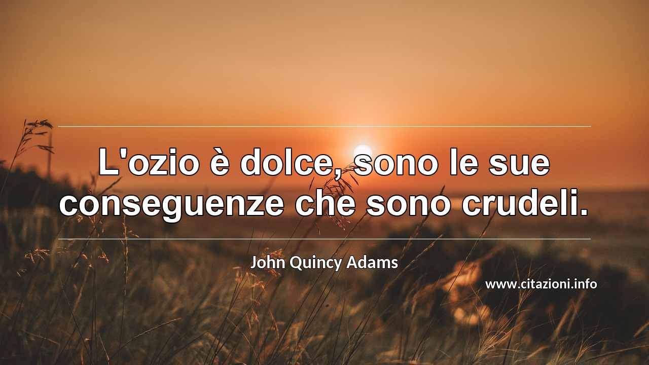 “L'ozio è dolce, sono le sue conseguenze che sono crudeli.”