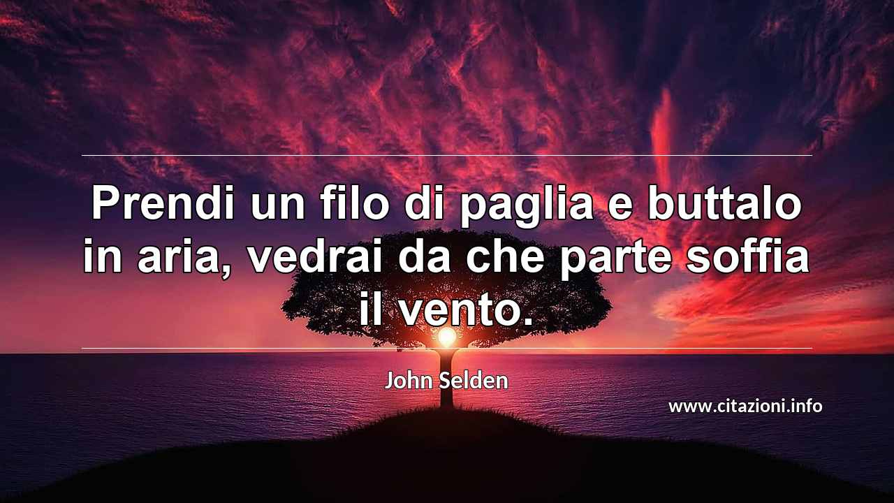 “Prendi un filo di paglia e buttalo in aria, vedrai da che parte soffia il vento.”