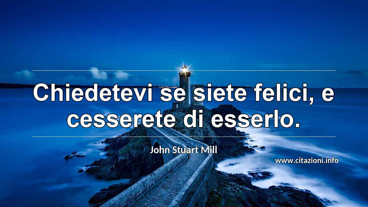 “Chiedetevi se siete felici, e cesserete di esserlo.”