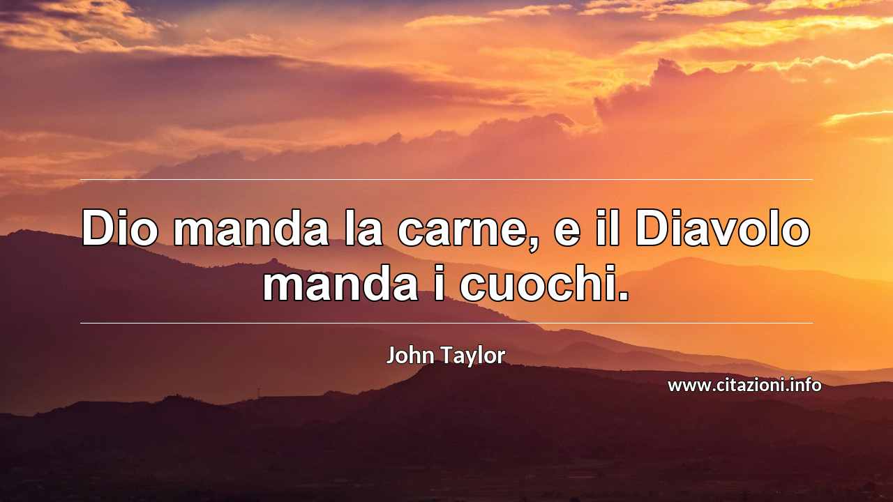 “Dio manda la carne, e il Diavolo manda i cuochi.”