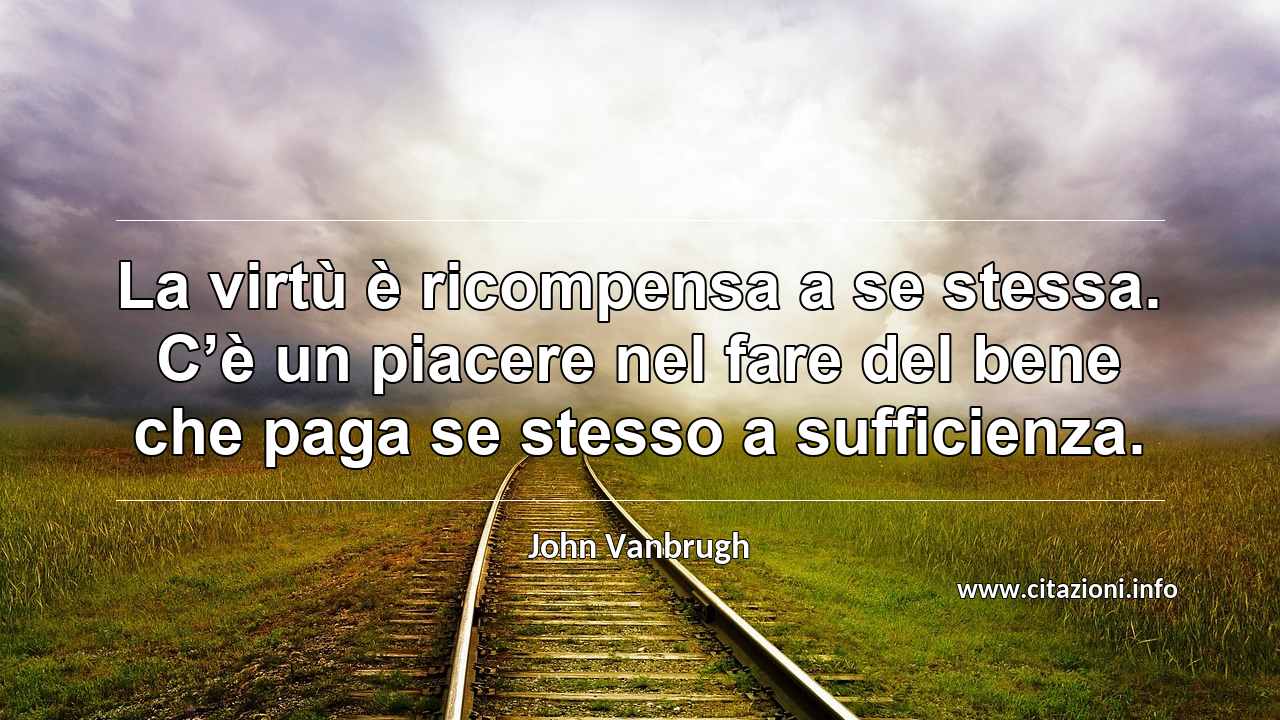 “La virtù è ricompensa a se stessa. C’è un piacere nel fare del bene che paga se stesso a sufficienza.”
