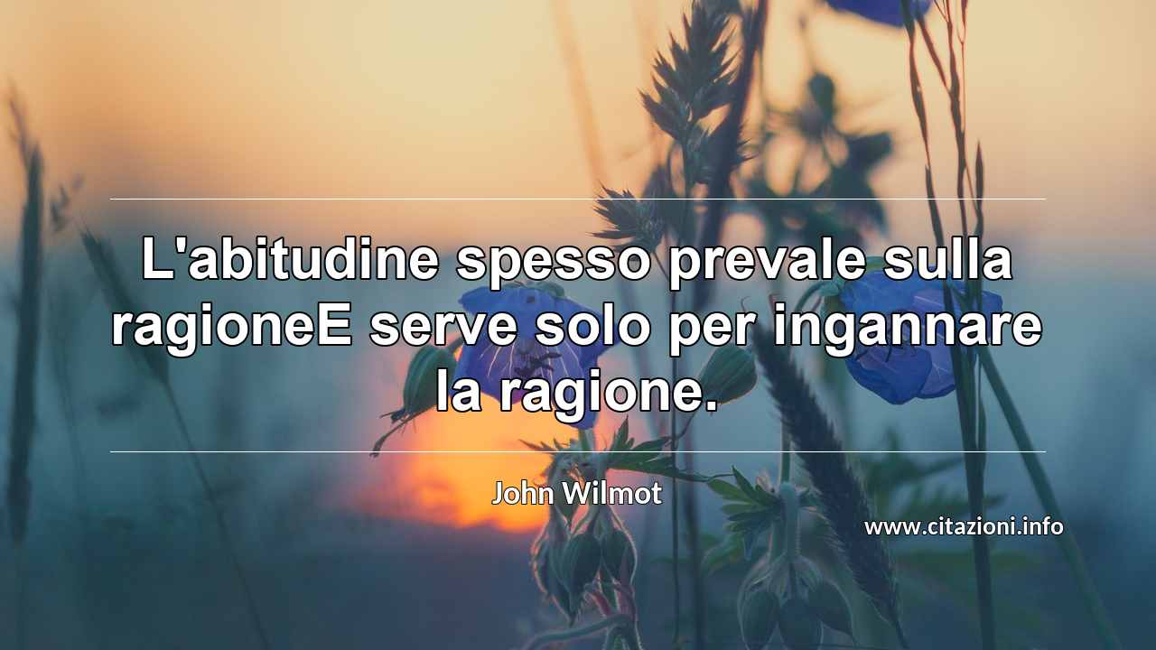 “L'abitudine spesso prevale sulla ragioneE serve solo per ingannare la ragione.”