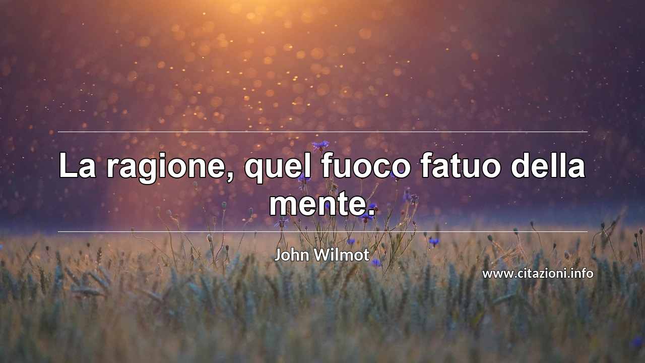 “La ragione, quel fuoco fatuo della mente.”