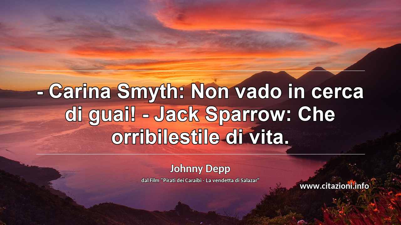“- Carina Smyth: Non vado in cerca di guai! - Jack Sparrow: Che orribilestile di vita.”