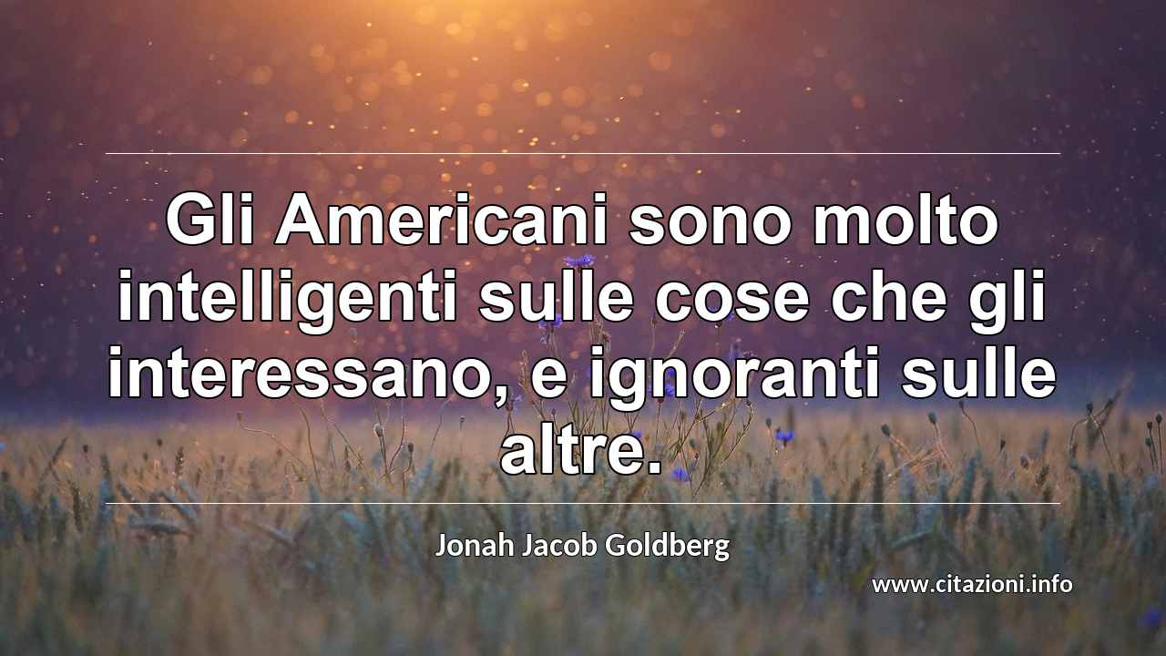 “Gli Americani sono molto intelligenti sulle cose che gli interessano, e ignoranti sulle altre.”