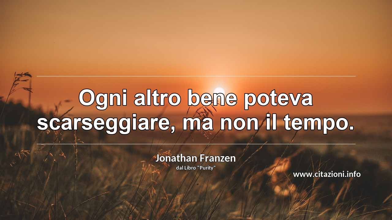 “Ogni altro bene poteva scarseggiare, ma non il tempo.”
