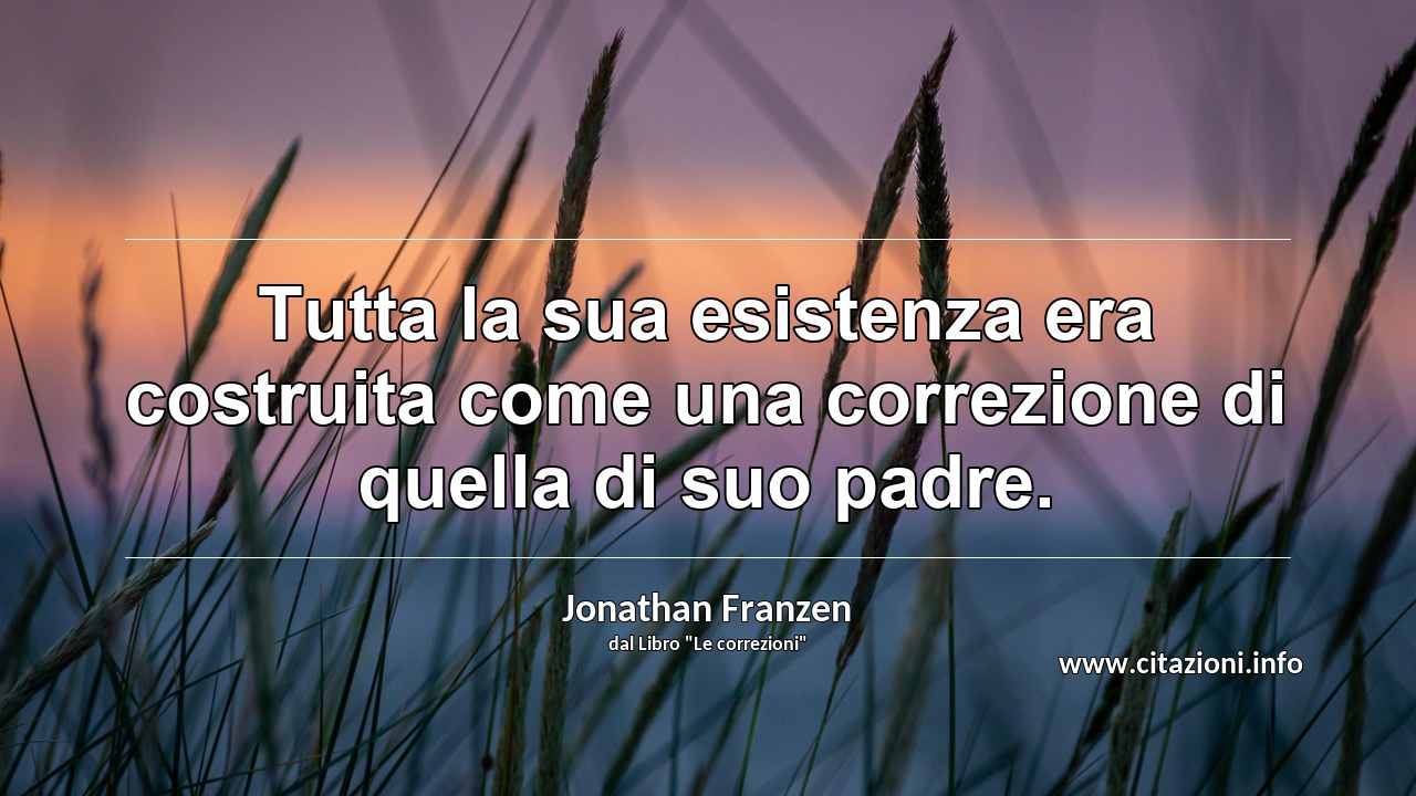 “Tutta la sua esistenza era costruita come una correzione di quella di suo padre.”