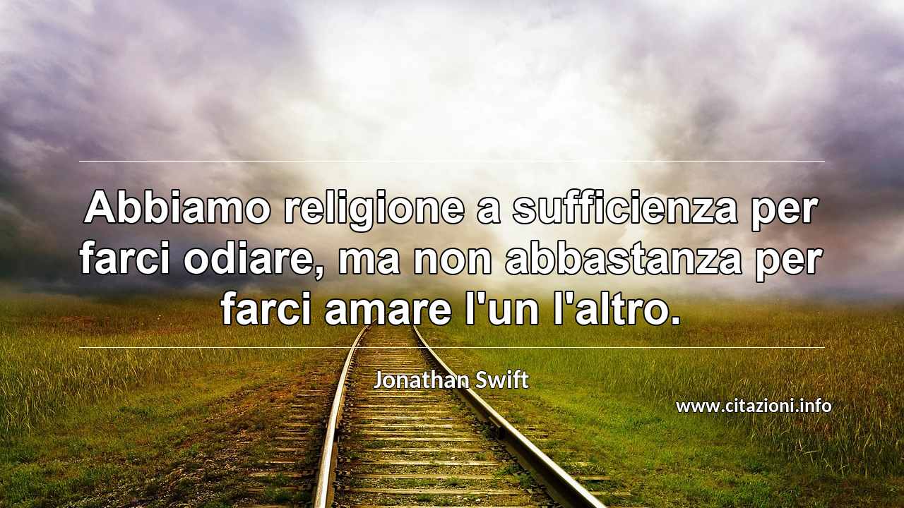 “Abbiamo religione a sufficienza per farci odiare, ma non abbastanza per farci amare l'un l'altro.”