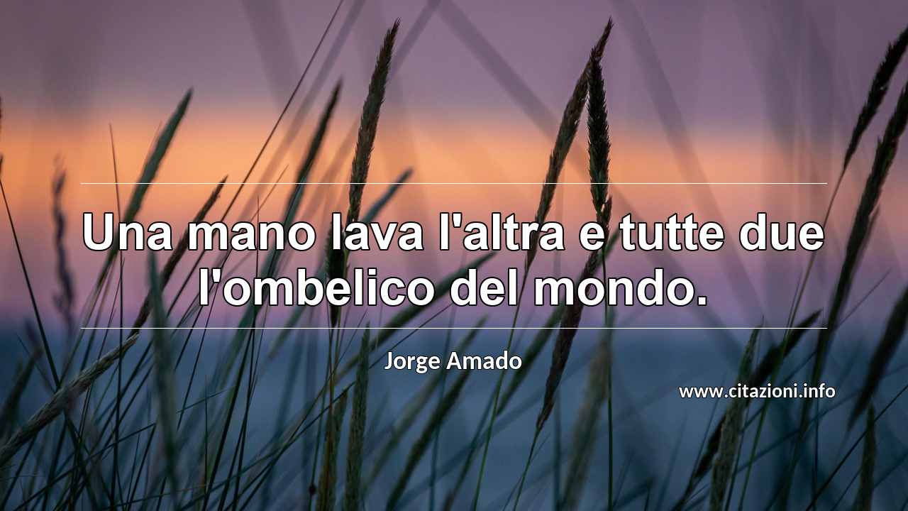 “Una mano lava l'altra e tutte due l'ombelico del mondo.”