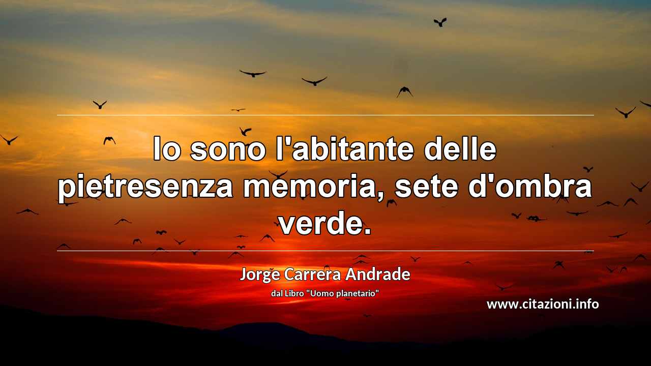 “Io sono l'abitante delle pietresenza memoria, sete d'ombra verde.”
