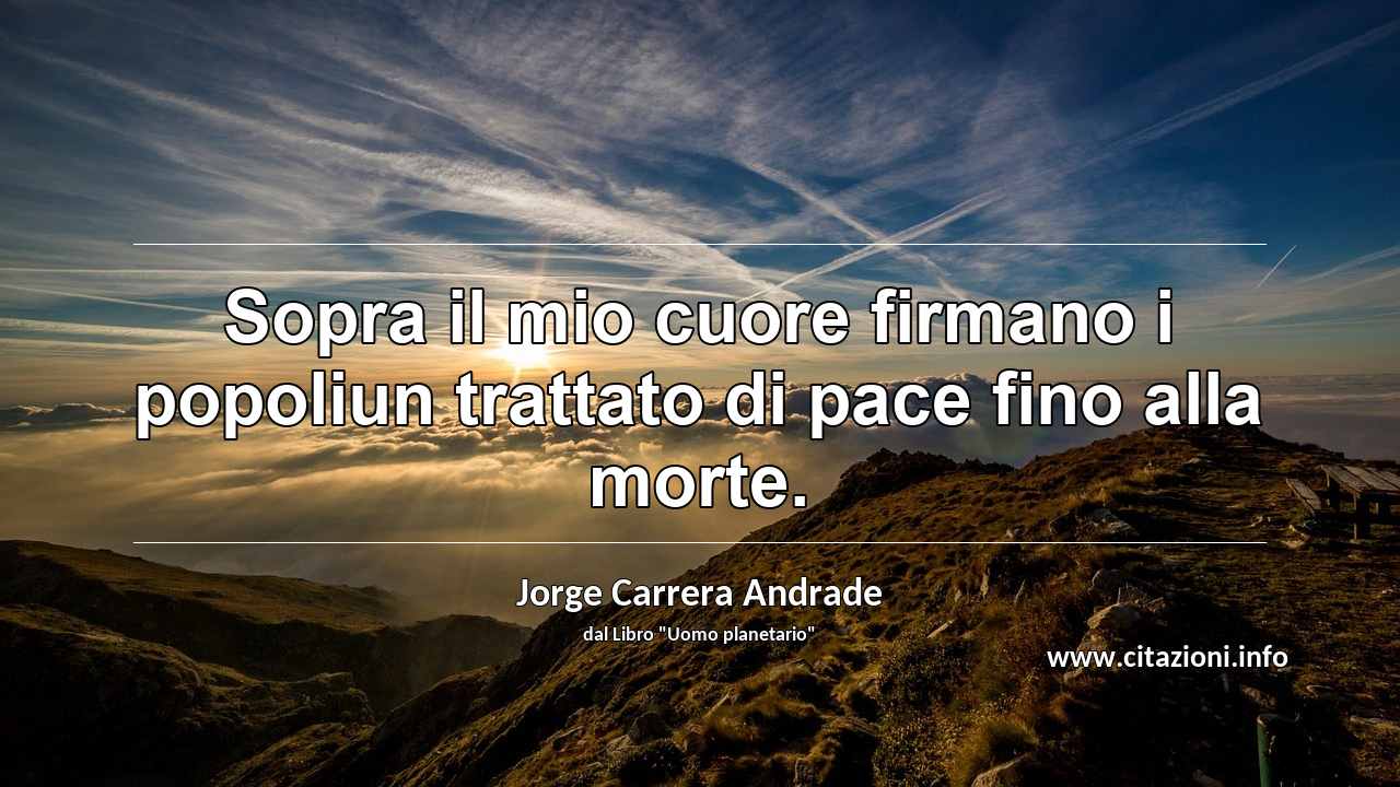 “Sopra il mio cuore firmano i popoliun trattato di pace fino alla morte.”