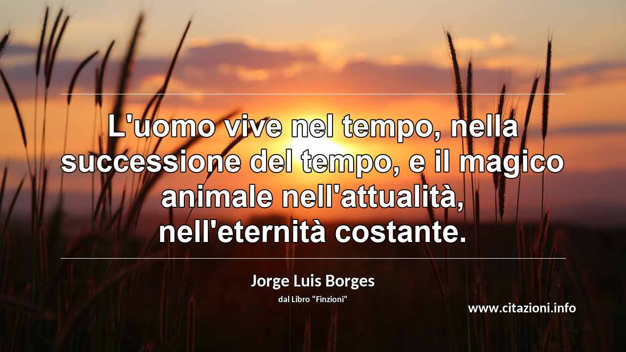 “L'uomo vive nel tempo, nella successione del tempo, e il magico animale nell'attualità, nell'eternità costante.”