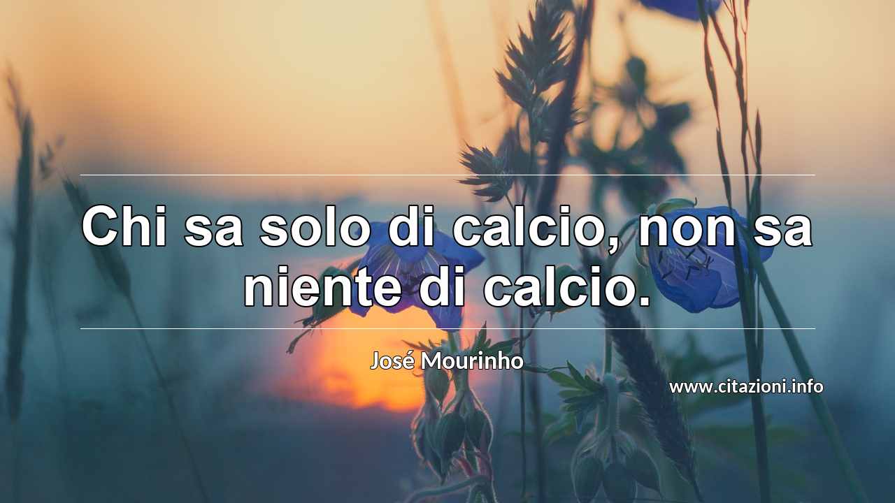 “Chi sa solo di calcio, non sa niente di calcio.”