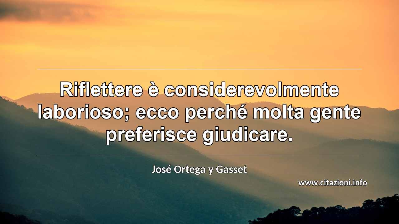 “Riflettere è considerevolmente laborioso; ecco perché molta gente preferisce giudicare.”