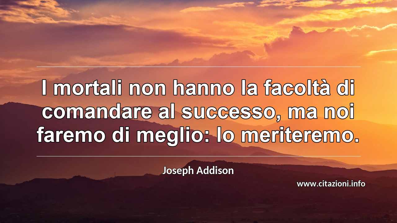 “I mortali non hanno la facoltà di comandare al successo, ma noi faremo di meglio: lo meriteremo.”