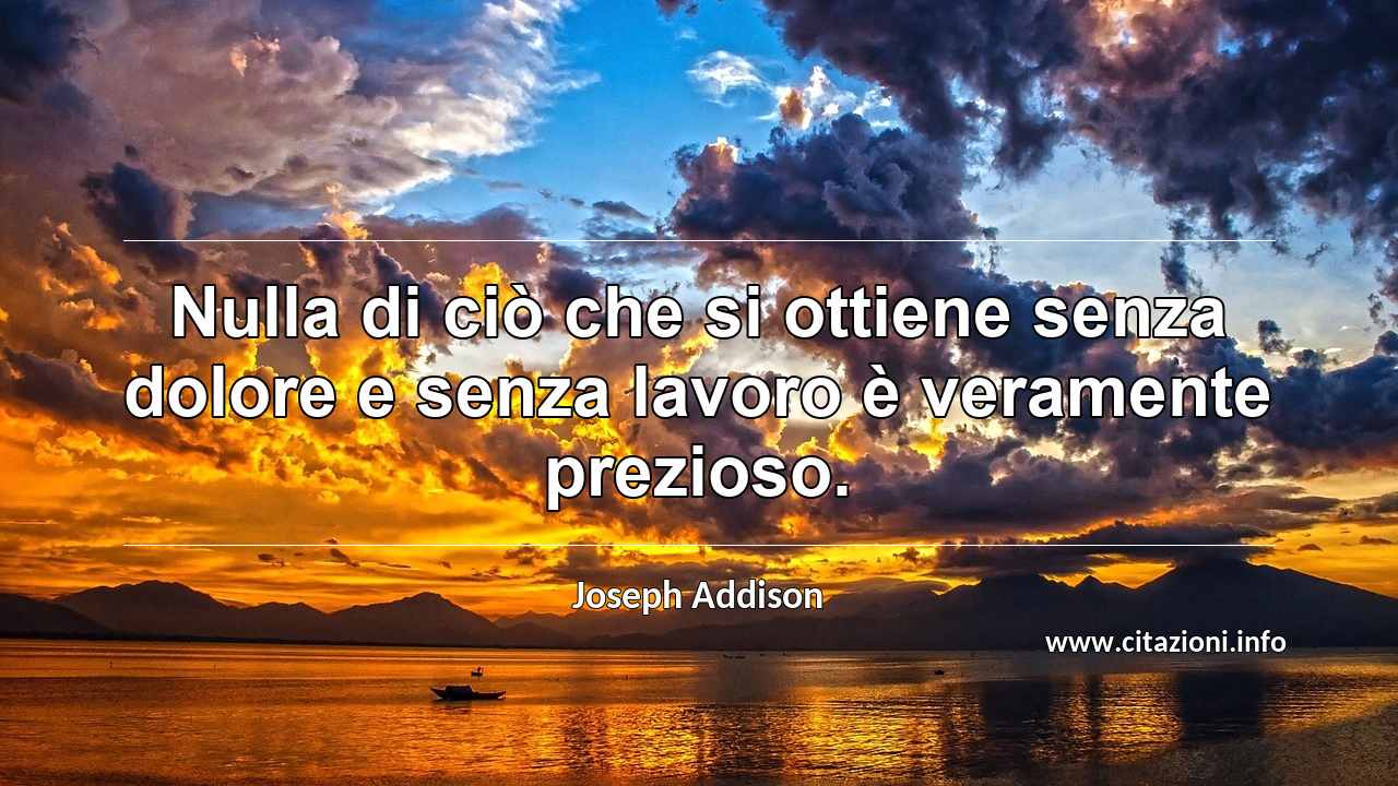 “Nulla di ciò che si ottiene senza dolore e senza lavoro è veramente prezioso.”