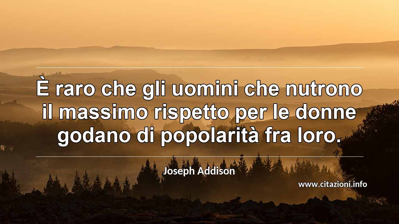 “È raro che gli uomini che nutrono il massimo rispetto per le donne godano di popolarità fra loro.”