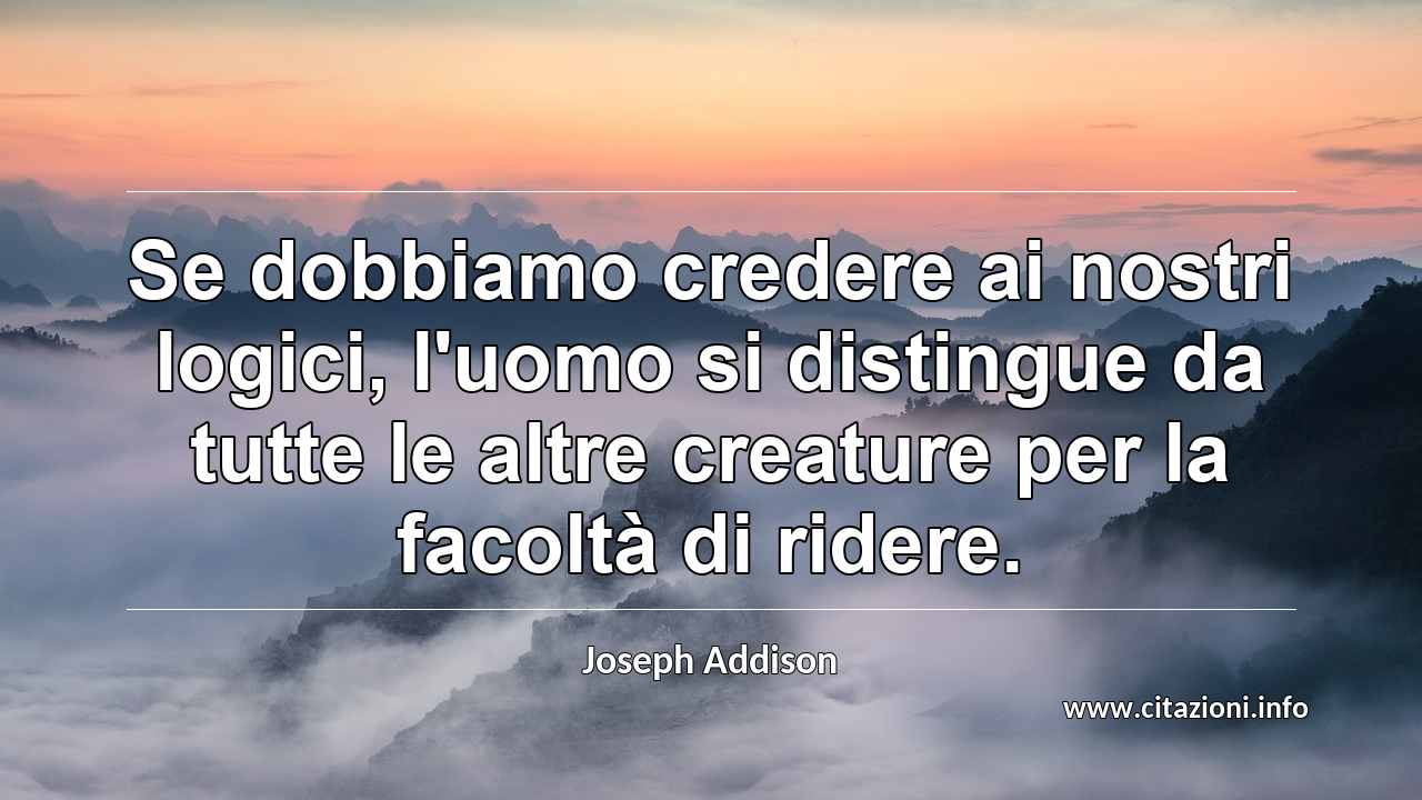 “Se dobbiamo credere ai nostri logici, l'uomo si distingue da tutte le altre creature per la facoltà di ridere.”