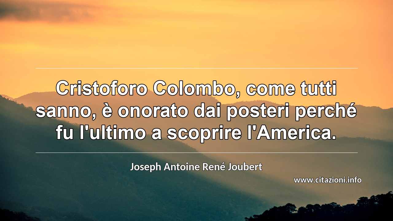 “Cristoforo Colombo, come tutti sanno, è onorato dai posteri perché fu l'ultimo a scoprire l'America.”