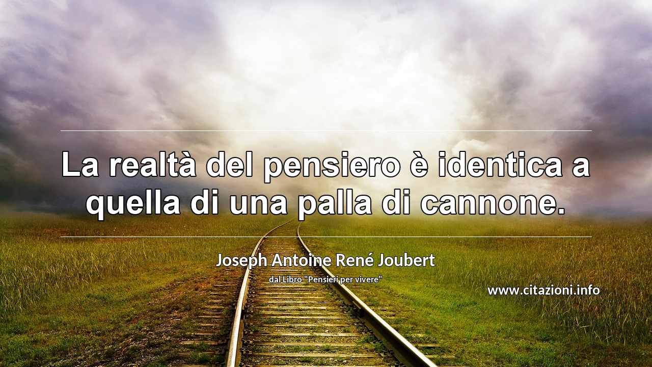 “La realtà del pensiero è identica a quella di una palla di cannone.”
