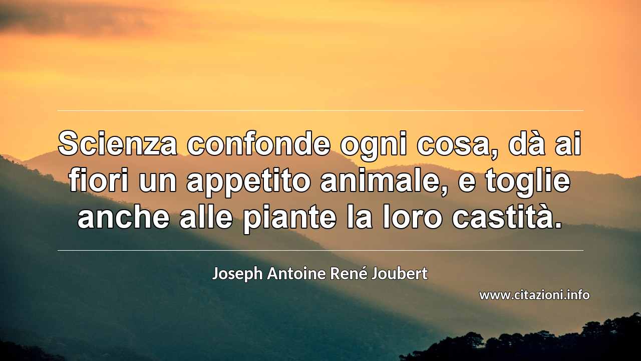 “Scienza confonde ogni cosa, dà ai fiori un appetito animale, e toglie anche alle piante la loro castità.”