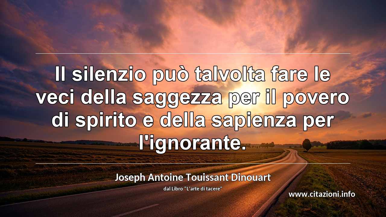 “Il silenzio può talvolta fare le veci della saggezza per il povero di spirito e della sapienza per l'ignorante.”