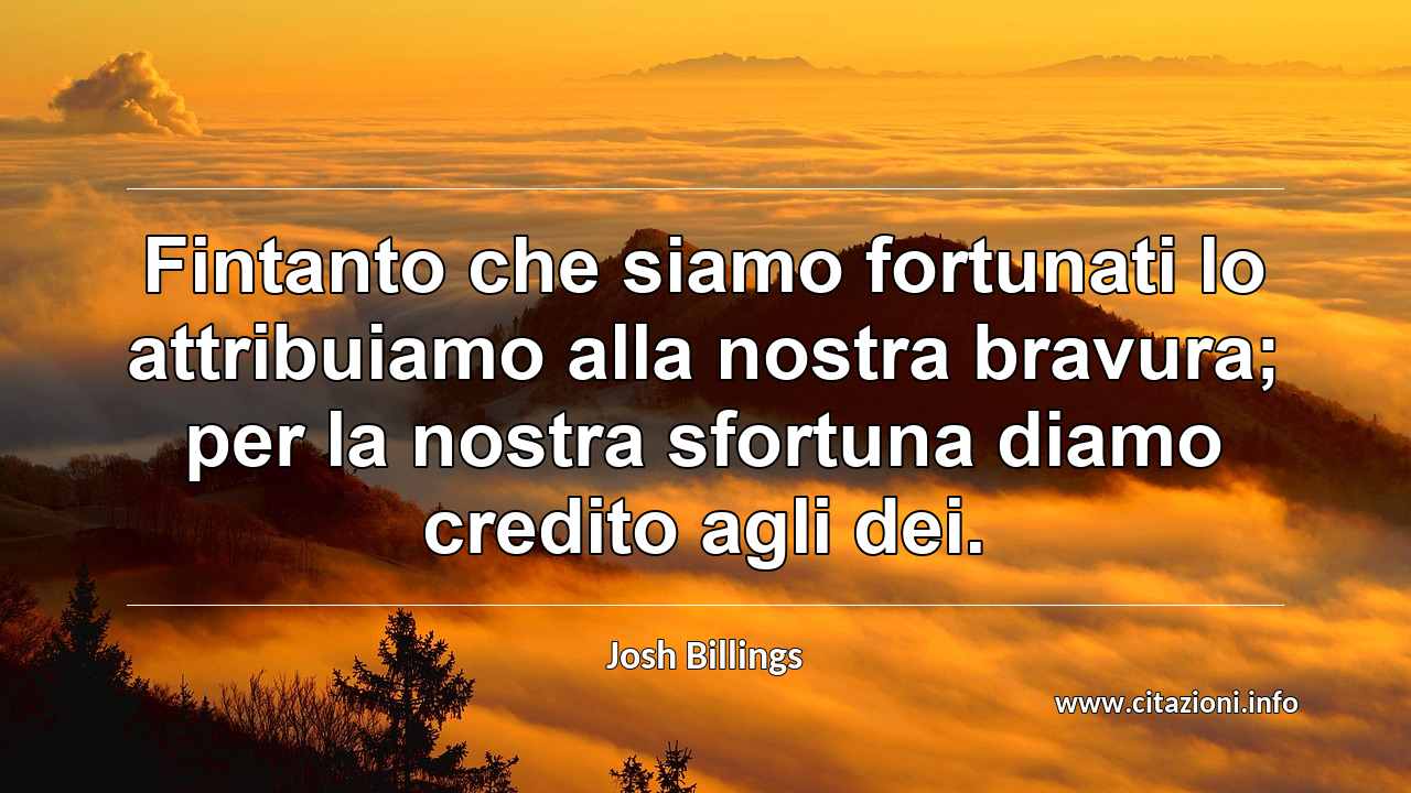 “Fintanto che siamo fortunati lo attribuiamo alla nostra bravura; per la nostra sfortuna diamo credito agli dei.”