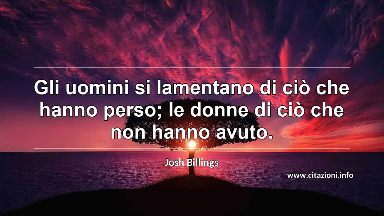 “Gli uomini si lamentano di ciò che hanno perso; le donne di ciò che non hanno avuto.”